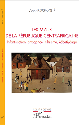 LES MAUX DE LA RPUBLIQUE CENTRAFRICAINE. Infantilisation, arrogance, nihilisme, kbetynga. (Sortie de l'ouvrage de Victor BISSENGU)